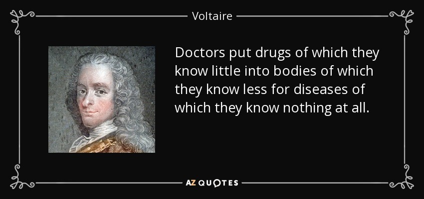 Doctors put drugs of which they know little into bodies of which they know less for diseases of which they know nothing at all. - Voltaire
