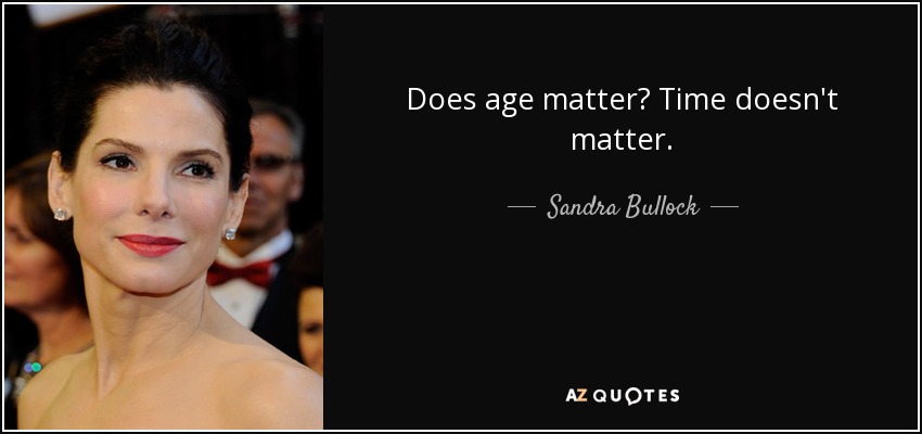 Does age matter? Time doesn't matter. - Sandra Bullock