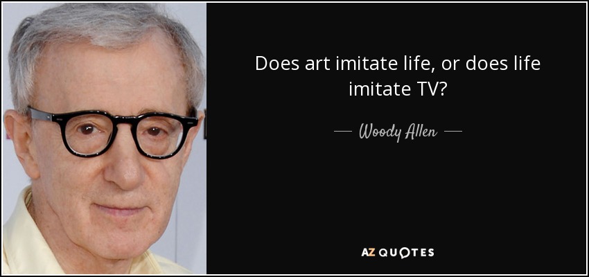 Does art imitate life, or does life imitate TV? - Woody Allen