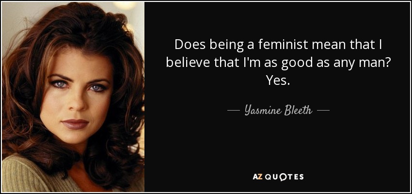 Does being a feminist mean that I believe that I'm as good as any man? Yes. - Yasmine Bleeth