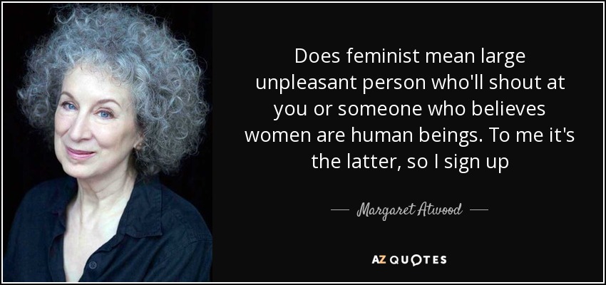Does feminist mean large unpleasant person who'll shout at you or someone who believes women are human beings. To me it's the latter, so I sign up - Margaret Atwood