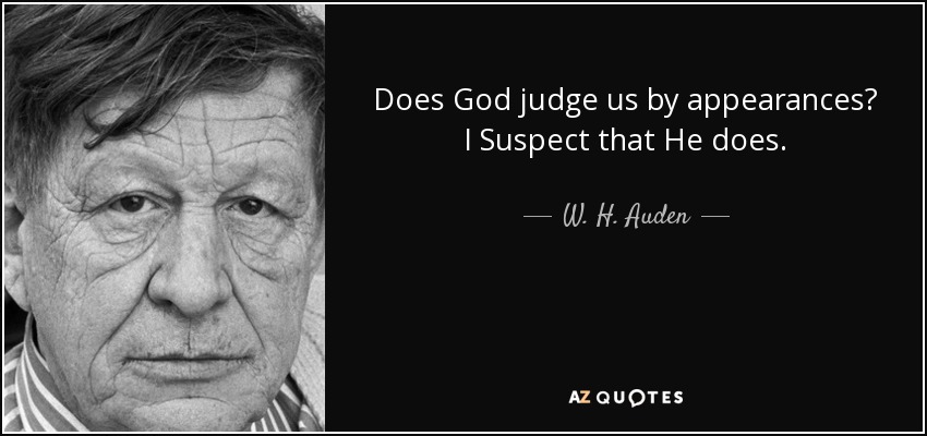 Does God judge us by appearances? I Suspect that He does. - W. H. Auden