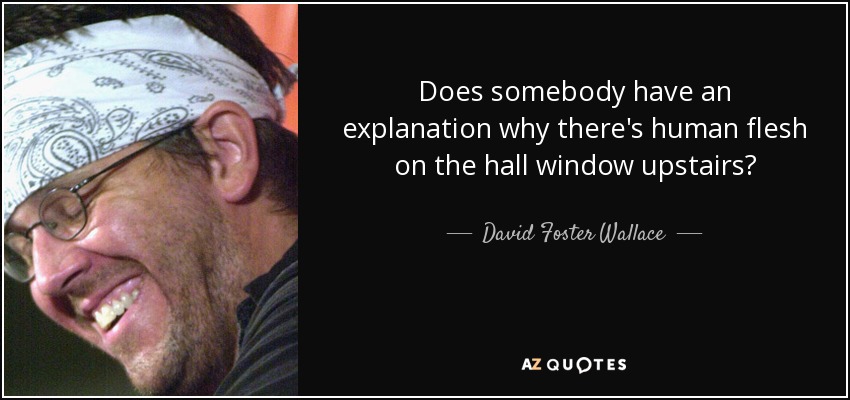 Does somebody have an explanation why there's human flesh on the hall window upstairs? - David Foster Wallace