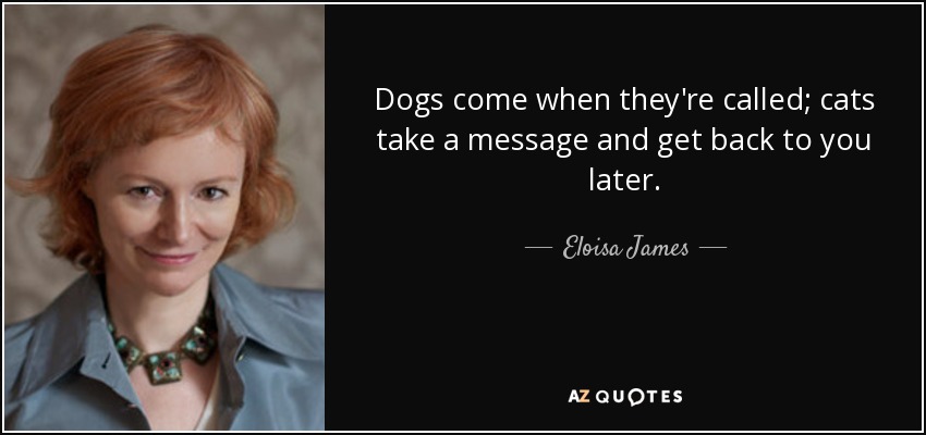 Dogs come when they're called; cats take a message and get back to you later. - Eloisa James
