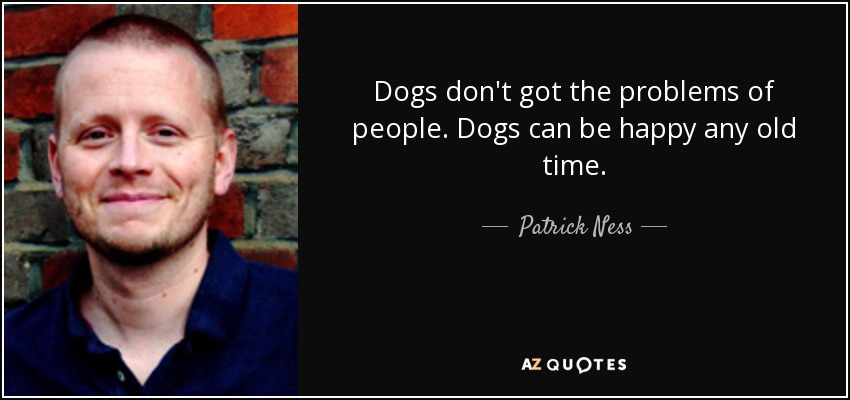 Dogs don't got the problems of people. Dogs can be happy any old time. - Patrick Ness