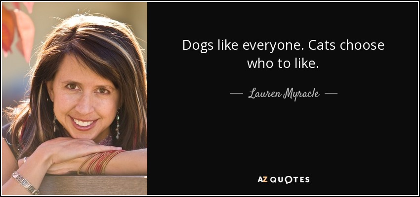 Dogs like everyone. Cats choose who to like. - Lauren Myracle