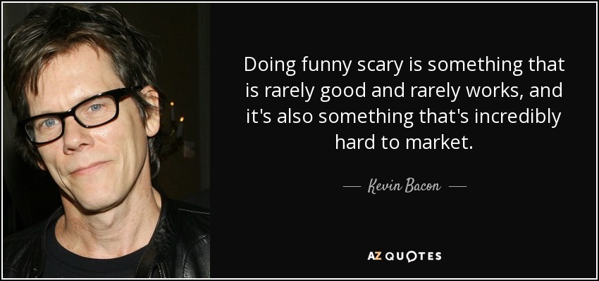 Doing funny scary is something that is rarely good and rarely works, and it's also something that's incredibly hard to market. - Kevin Bacon