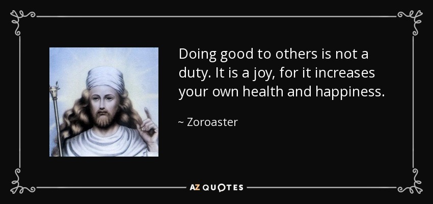 Doing good to others is not a duty. It is a joy, for it increases your own health and happiness. - Zoroaster