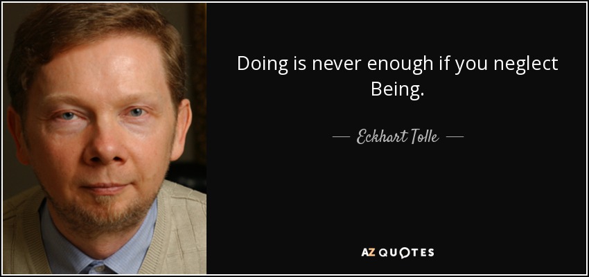 Doing is never enough if you neglect Being. - Eckhart Tolle
