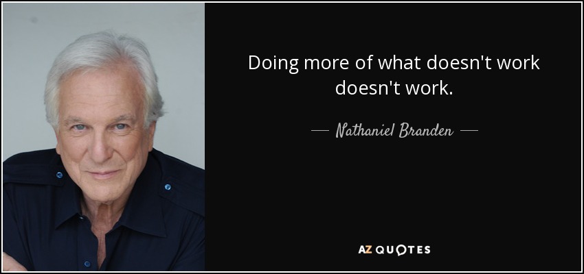 Doing more of what doesn't work doesn't work. - Nathaniel Branden