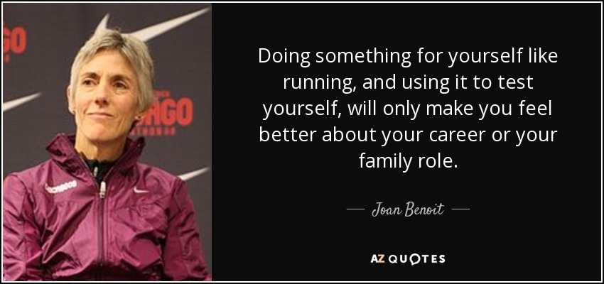Doing something for yourself like running, and using it to test yourself, will only make you feel better about your career or your family role. - Joan Benoit