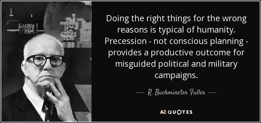 Doing the right things for the wrong reasons is typical of humanity. Precession - not conscious planning - provides a productive outcome for misguided political and military campaigns. - R. Buckminster Fuller