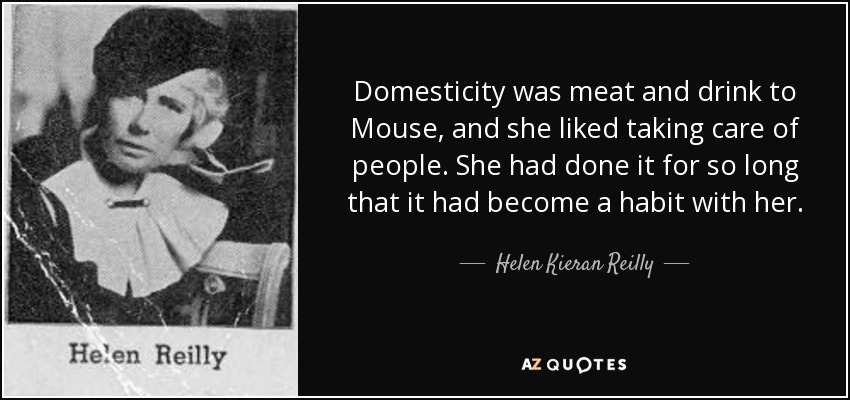 Domesticity was meat and drink to Mouse, and she liked taking care of people. She had done it for so long that it had become a habit with her. - Helen Kieran Reilly