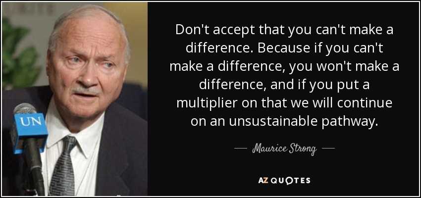 Don't accept that you can't make a difference. Because if you can't make a difference, you won't make a difference, and if you put a multiplier on that we will continue on an unsustainable pathway. - Maurice Strong