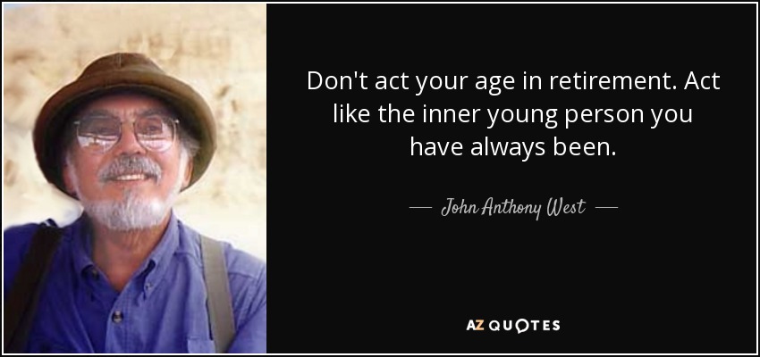 Don't act your age in retirement. Act like the inner young person you have always been. - John Anthony West