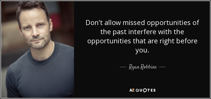 Don't allow missed opportunities of the past interfere with the opportunities that are right before you. - Ryan Robbins