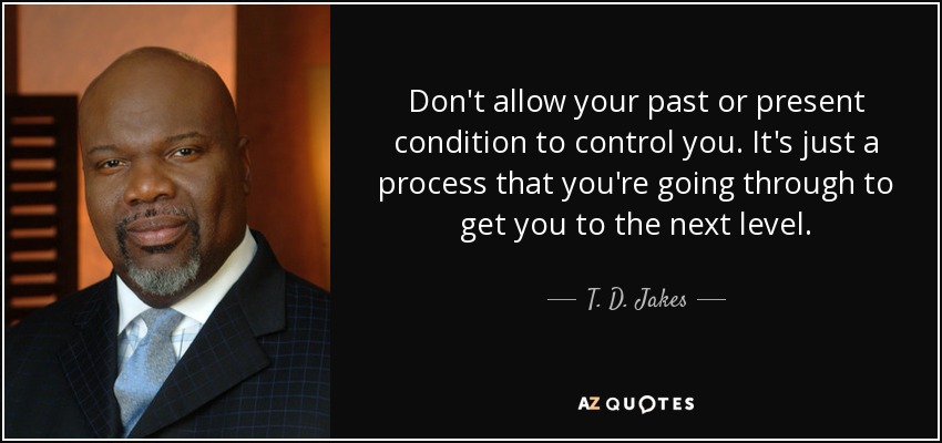 Don't allow your past or present condition to control you. It's just a process that you're going through to get you to the next level. - T. D. Jakes