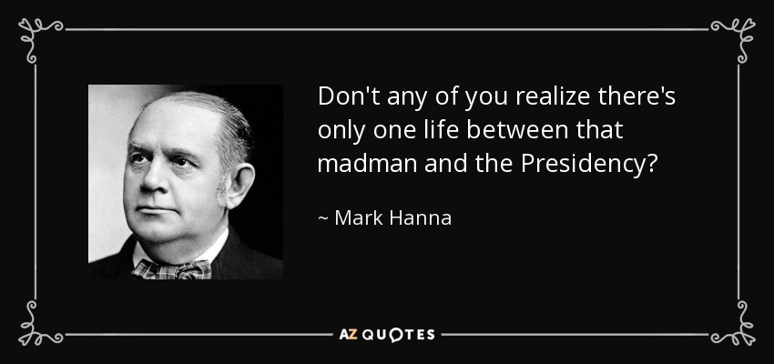 Don't any of you realize there's only one life between that madman and the Presidency? - Mark Hanna