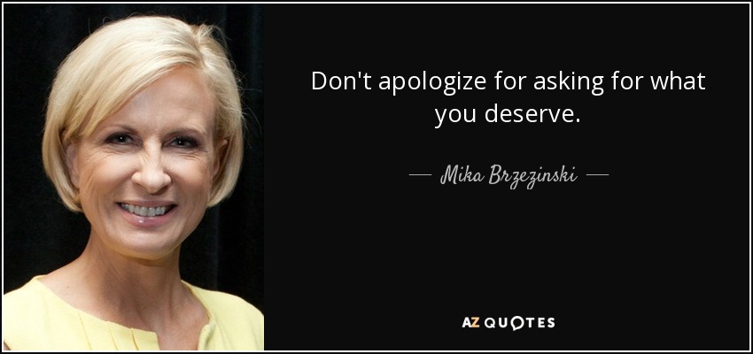 Don't apologize for asking for what you deserve. - Mika Brzezinski