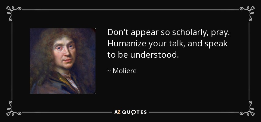 Don't appear so scholarly, pray. Humanize your talk, and speak to be understood. - Moliere