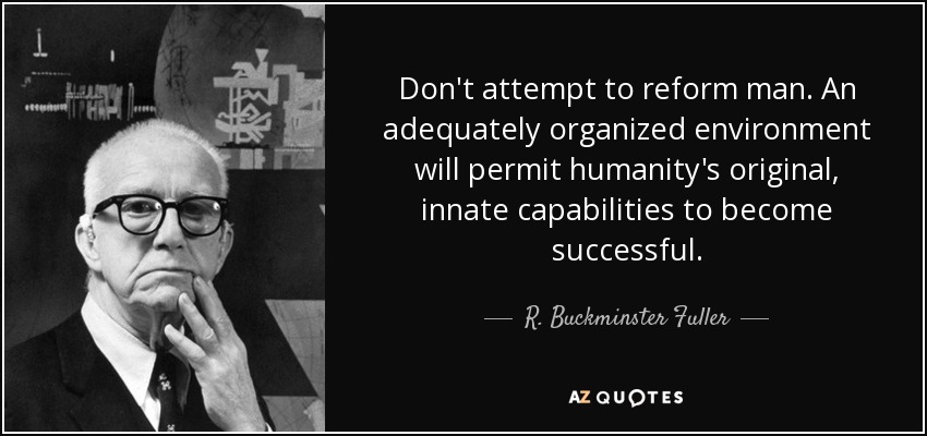 Don't attempt to reform man. An adequately organized environment will permit humanity's original, innate capabilities to become successful. - R. Buckminster Fuller
