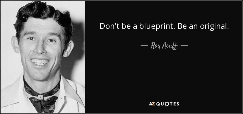 Don't be a blueprint. Be an original. - Roy Acuff