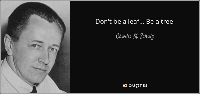 Don't be a leaf... Be a tree! - Charles M. Schulz