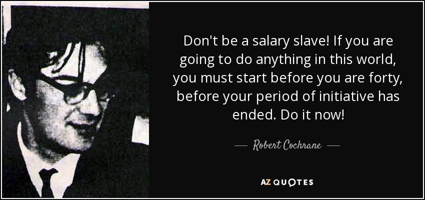 Don't be a salary slave! If you are going to do anything in this world, you must start before you are forty, before your period of initiative has ended. Do it now! - Robert Cochrane