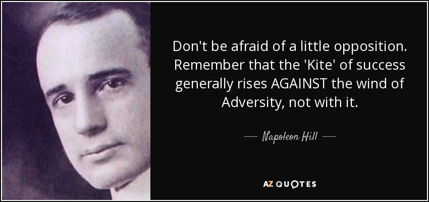 Don't be afraid of a little opposition. Remember that the 'Kite' of success generally rises AGAINST the wind of Adversity, not with it. - Napoleon Hill