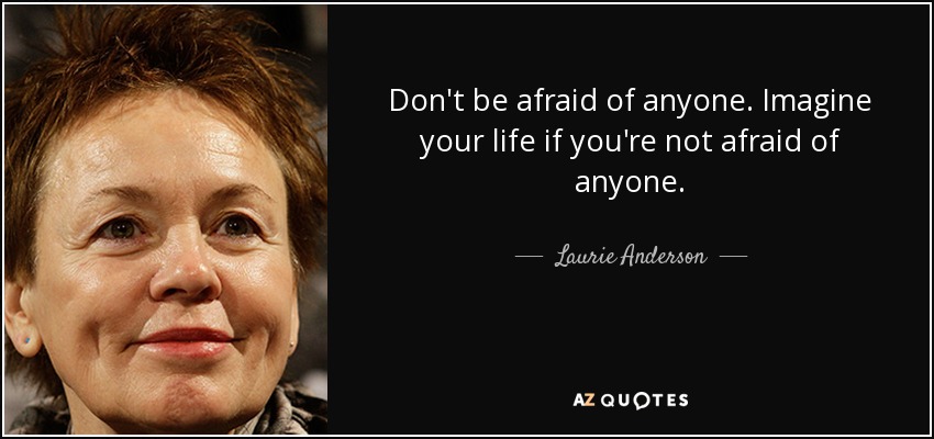 Don't be afraid of anyone. Imagine your life if you're not afraid of anyone. - Laurie Anderson