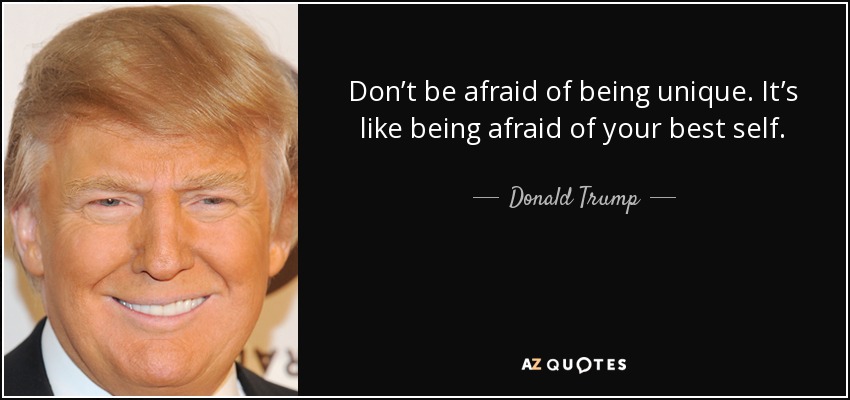 Don’t be afraid of being unique. It’s like being afraid of your best self. - Donald Trump