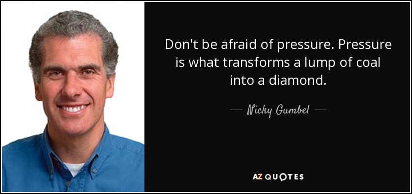 Don't be afraid of pressure. Pressure is what transforms a lump of coal into a diamond. - Nicky Gumbel
