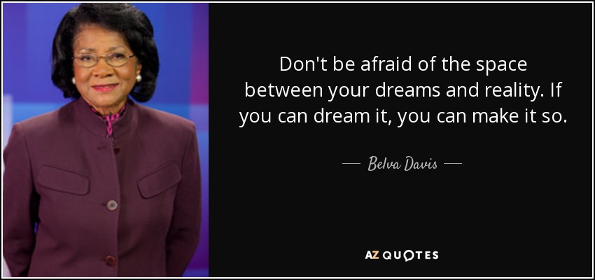 Don't be afraid of the space between your dreams and reality. If you can dream it, you can make it so. - Belva Davis