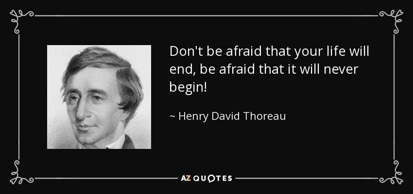 Don't be afraid that your life will end, be afraid that it will never begin! - Henry David Thoreau