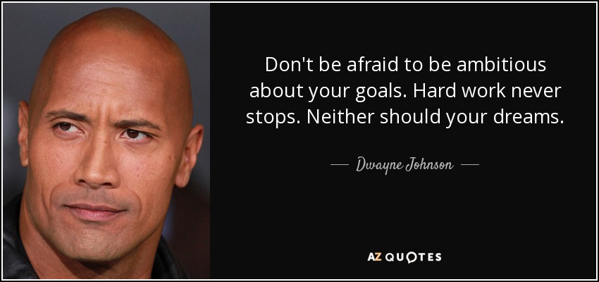 Don't be afraid to be ambitious about your goals. Hard work never stops. Neither should your dreams. - Dwayne Johnson