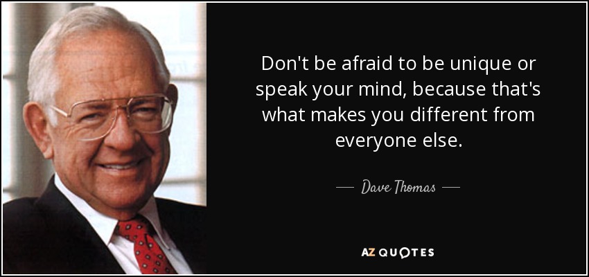 Don't be afraid to be unique or speak your mind, because that's what makes you different from everyone else. - Dave Thomas