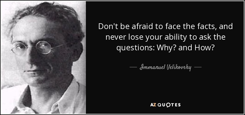 Don't be afraid to face the facts, and never lose your ability to ask the questions: Why? and How? - Immanuel Velikovsky