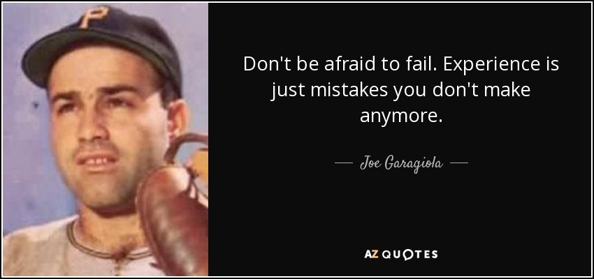 Don't be afraid to fail. Experience is just mistakes you don't make anymore. - Joe Garagiola