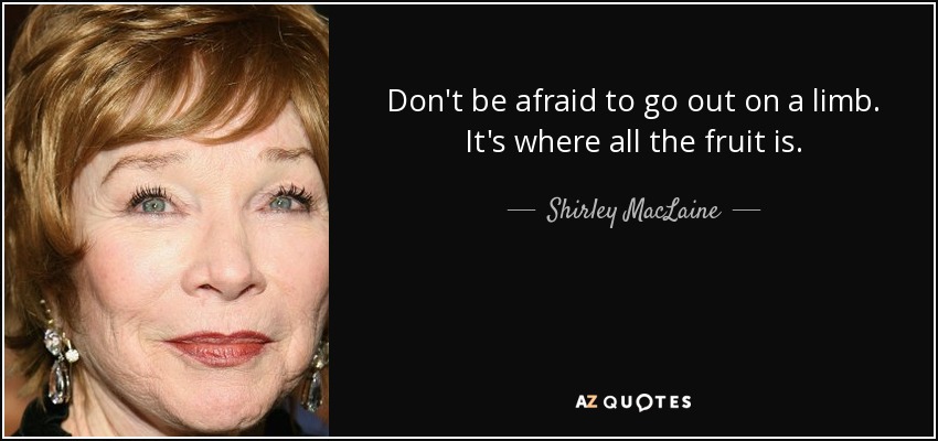 Don't be afraid to go out on a limb. It's where all the fruit is. - Shirley MacLaine
