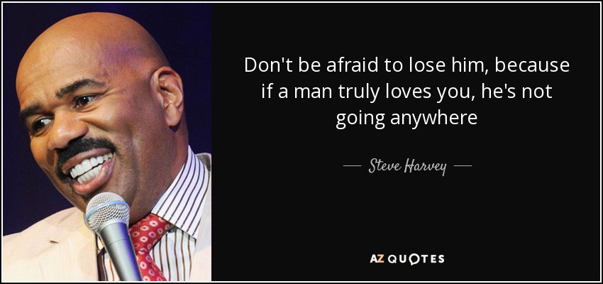 Don't be afraid to lose him, because if a man truly loves you, he's not going anywhere - Steve Harvey