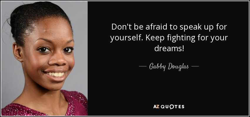 Don't be afraid to speak up for yourself. Keep fighting for your dreams! - Gabby Douglas