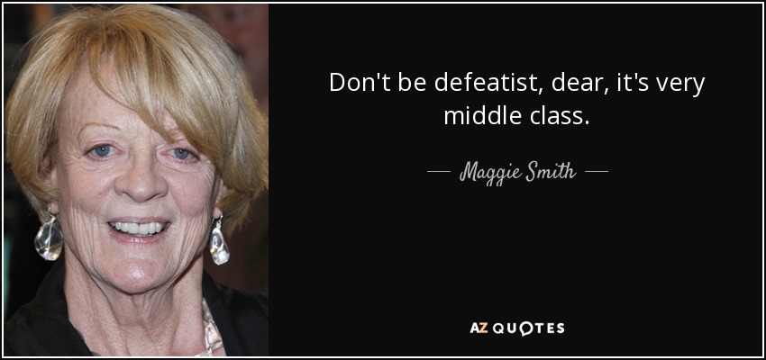 Don't be defeatist, dear, it's very middle class. - Maggie Smith