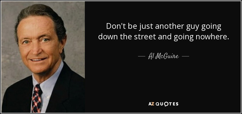 Don't be just another guy going down the street and going nowhere. - Al McGuire