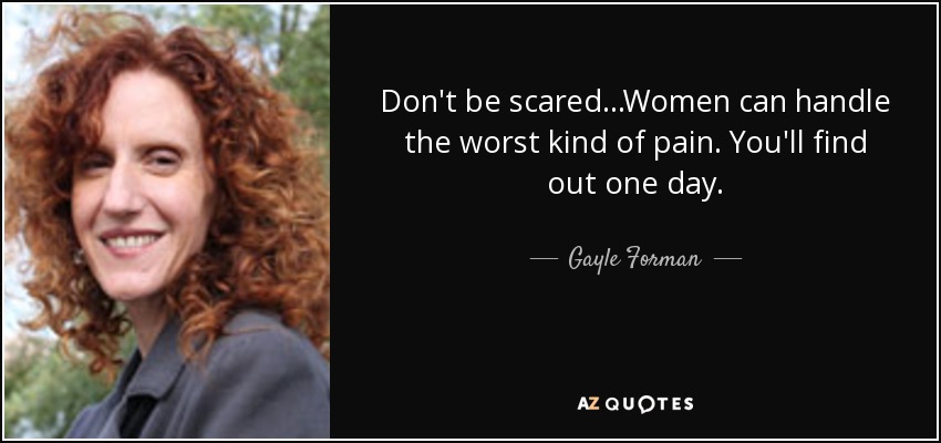 Don't be scared...Women can handle the worst kind of pain. You'll find out one day. - Gayle Forman