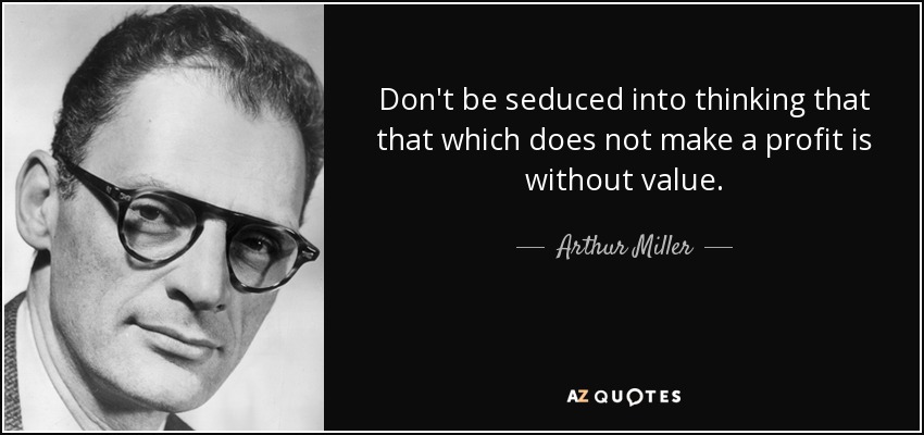Don't be seduced into thinking that that which does not make a profit is without value. - Arthur Miller