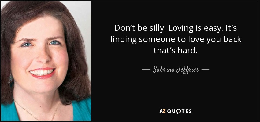 Don’t be silly. Loving is easy. It’s finding someone to love you back that’s hard. - Sabrina Jeffries