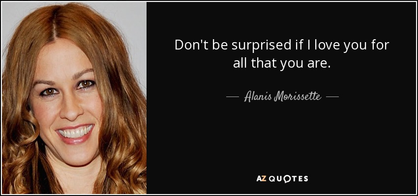 Don't be surprised if I love you for all that you are. - Alanis Morissette