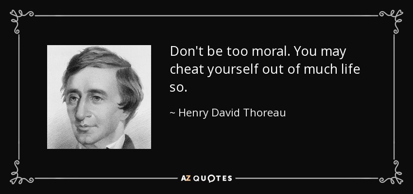 Don't be too moral. You may cheat yourself out of much life so. - Henry David Thoreau