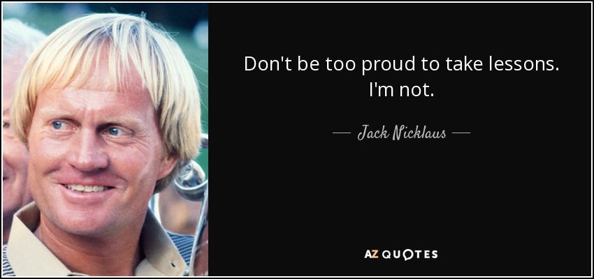 Don't be too proud to take lessons. I'm not. - Jack Nicklaus