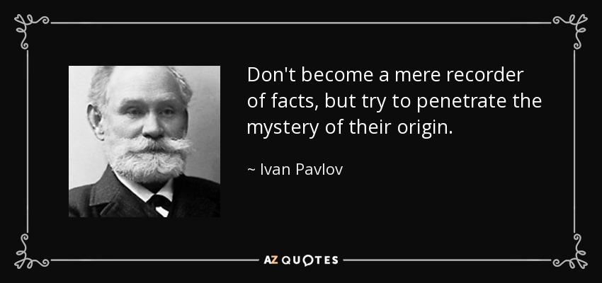 Don't become a mere recorder of facts, but try to penetrate the mystery of their origin. - Ivan Pavlov